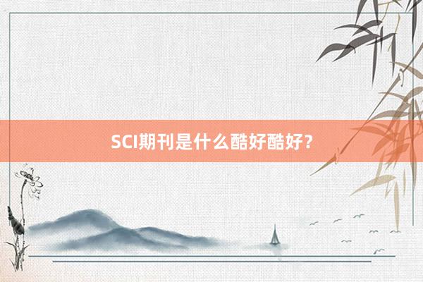 SCI期刊是什么酷好酷好？